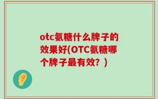 otc氨糖什么牌子的效果好(OTC氨糖哪个牌子最有效？)