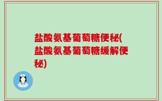 盐酸氨基葡萄糖便秘(盐酸氨基葡萄糖缓解便秘)