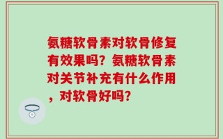氨糖软骨素对软骨修复有效果吗？氨糖软骨素对关节补充有什么作用，对软骨好吗？