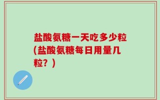 盐酸氨糖一天吃多少粒(盐酸氨糖每日用量几粒？)