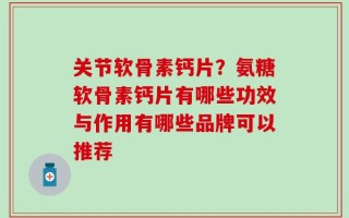关节软骨素钙片？氨糖软骨素钙片有哪些功效与作用有哪些品牌可以推荐
