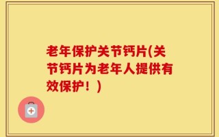 老年保护关节钙片(关节钙片为老年人提供有效保护！)