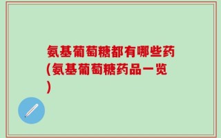 氨基葡萄糖都有哪些药(氨基葡萄糖药品一览)