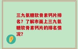 三九氨糖软骨素钙片排名？了解市面上三九氨糖软骨素钙片的排名情况？