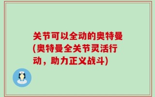 关节可以全动的奥特曼(奥特曼全关节灵活行动，助力正义战斗)