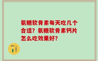 氨糖软骨素每天吃几个合适？氨糖软骨素钙片怎么吃效果好？