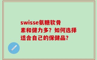 swisse氨糖软骨素和健力多？如何选择适合自己的保健品？