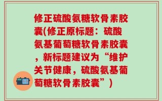 修正硫酸氨糖软骨素胶囊(修正原标题：硫酸氨基葡萄糖软骨素胶囊，新标题建议为“维护关节健康，硫酸氨基葡萄糖软骨素胶囊”)