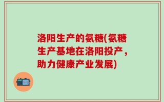 洛阳生产的氨糖(氨糖生产基地在洛阳投产，助力健康产业发展)