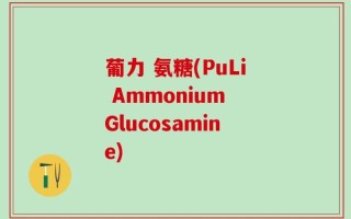 葡力 氨糖(PuLi Ammonium Glucosamine)