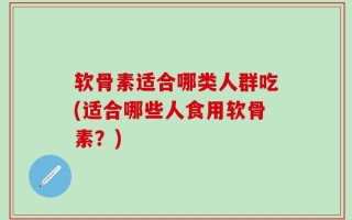 软骨素适合哪类人群吃(适合哪些人食用软骨素？)