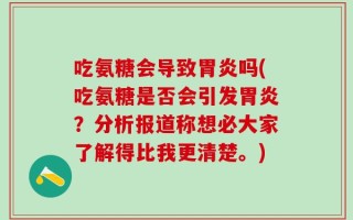 吃氨糖会导致胃炎吗(吃氨糖是否会引发胃炎？分析报道称想必大家了解得比我更清楚。)