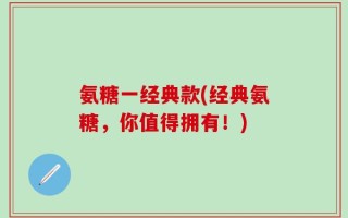 氨糖一经典款(经典氨糖，你值得拥有！)
