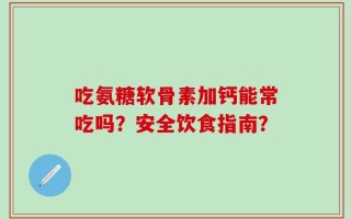 吃氨糖软骨素加钙能常吃吗？安全饮食指南？