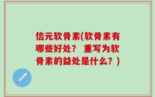 信元软骨素(软骨素有哪些好处？ 重写为软骨素的益处是什么？)