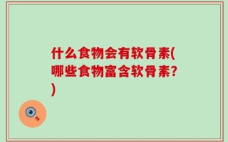 什么食物会有软骨素(哪些食物富含软骨素？)
