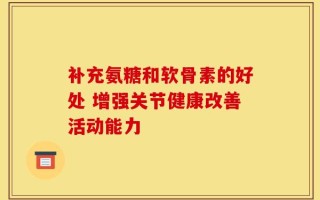 补充氨糖和软骨素的好处 增强关节健康改善活动能力