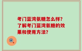 考门蓝湾氨糖怎么样？了解考门蓝湾氨糖的效果和使用方法？