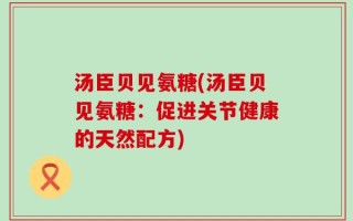 汤臣贝见氨糖(汤臣贝见氨糖：促进关节健康的天然配方)