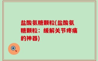 盐酸氨糖颗粒(盐酸氨糖颗粒：缓解关节疼痛的神器)