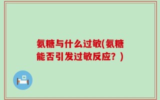 氨糖与什么过敏(氨糖能否引发过敏反应？)