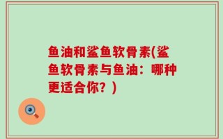 鱼油和鲨鱼软骨素(鲨鱼软骨素与鱼油：哪种更适合你？)