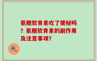 氨糖软骨素吃了便秘吗？氨糖软骨素的副作用及注意事项？