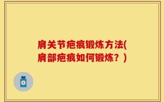 肩关节疤痕锻炼方法(肩部疤痕如何锻炼？)
