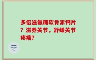 多倍滋氨糖软骨素钙片？滋养关节，舒缓关节疼痛？