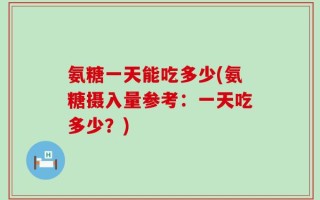 氨糖一天能吃多少(氨糖摄入量参考：一天吃多少？)