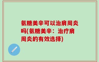 氨糖美辛可以治肩周炎吗(氨糖美辛：治疗肩周炎的有效选择)