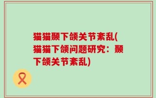 猫猫颞下颌关节紊乱(猫猫下颌问题研究：颞下颌关节紊乱)