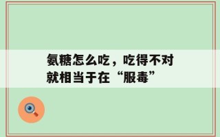 氨糖怎么吃，吃得不对就相当于在“服毒”