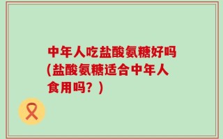中年人吃盐酸氨糖好吗(盐酸氨糖适合中年人食用吗？)