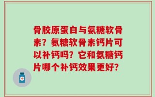 骨胶原蛋白与氨糖软骨素？氨糖软骨素钙片可以补钙吗？它和氨糖钙片哪个补钙效果更好？