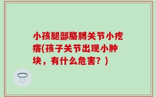 小孩腿部胳膊关节小疙瘩(孩子关节出现小肿块，有什么危害？)