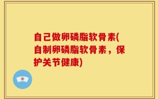 自己做卵磷脂软骨素(自制卵磷脂软骨素，保护关节健康)