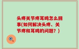 头疼关节疼耳鸣怎么回事(如何解决头疼、关节疼和耳鸣的问题？)