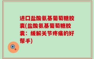 进囗盐酸氨基葡萄糖胶囊(盐酸氨基葡萄糖胶囊：缓解关节疼痛的好帮手)