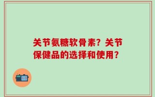 关节氨糖软骨素？关节保健品的选择和使用？