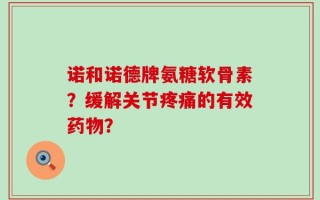 诺和诺德牌氨糖软骨素？缓解关节疼痛的有效药物？