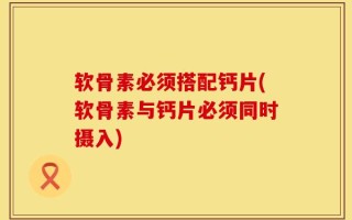 软骨素必须搭配钙片(软骨素与钙片必须同时摄入)