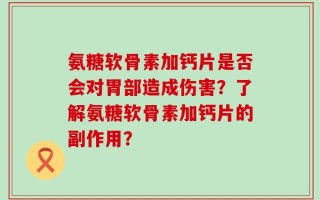 氨糖软骨素加钙片是否会对胃部造成伤害？了解氨糖软骨素加钙片的副作用？