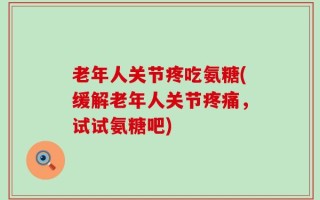 老年人关节疼吃氨糖(缓解老年人关节疼痛，试试氨糖吧)