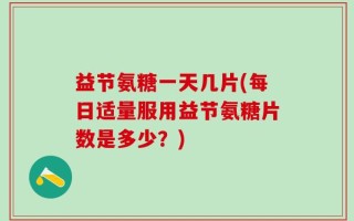 益节氨糖一天几片(每日适量服用益节氨糖片数是多少？)
