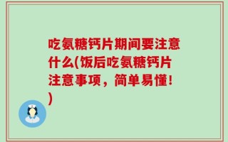 吃氨糖钙片期间要注意什么(饭后吃氨糖钙片注意事项，简单易懂！)