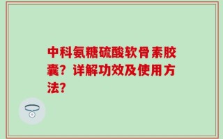 中科氨糖硫酸软骨素胶囊？详解功效及使用方法？