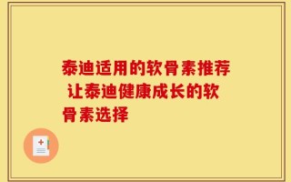 泰迪适用的软骨素推荐 让泰迪健康成长的软骨素选择