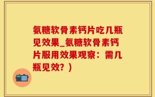 氨糖软骨素钙片吃几瓶见效果_氨糖软骨素钙片服用效果观察：需几瓶见效？)