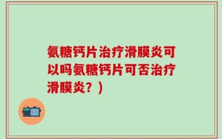 氨糖钙片治疗滑膜炎可以吗氨糖钙片可否治疗滑膜炎？)